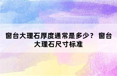 窗台大理石厚度通常是多少？ 窗台大理石尺寸标准